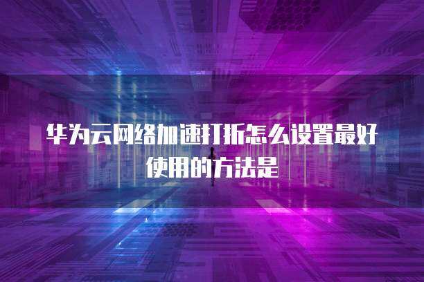 網(wǎng)絡(luò)加速服務(wù)優(yōu)化指南 如何高效設(shè)置與利用打折功能